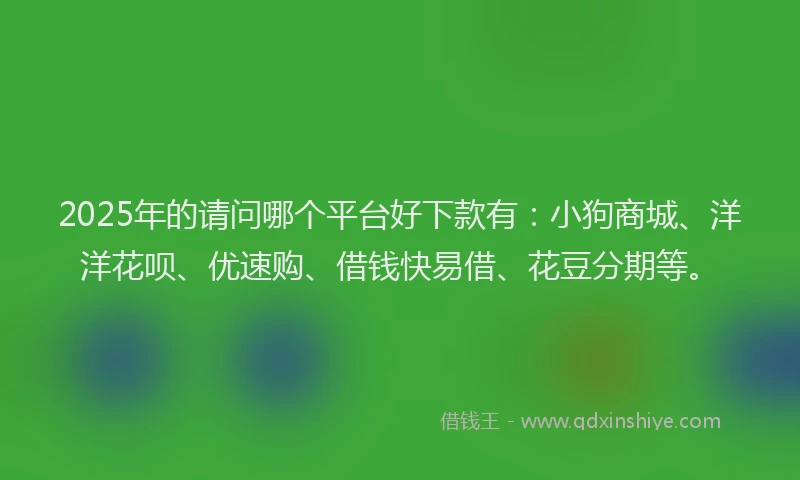 2025年的请问哪个平台好下款有：小狗商城、洋洋花呗、优速购、借钱快易借、花豆分期等。