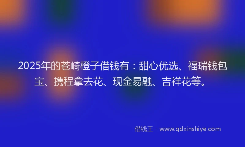 2025年的苍崎橙子借钱有：甜心优选、福瑞钱包宝、携程拿去花、现金易融、吉祥花等。