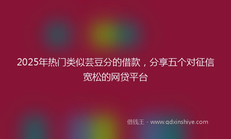 2025年热门类似芸豆分的借款，分享五个对征信宽松的网贷平台
