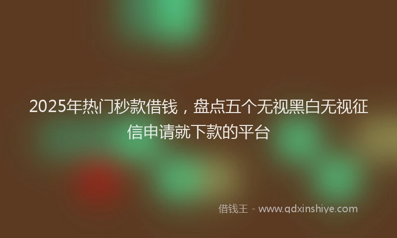 2025年热门秒款借钱，盘点五个无视黑白无视征信申请就下款的平台
