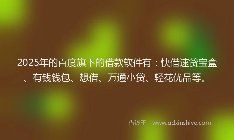 2025年的百度旗下的借款软件有：快借速贷宝盒、有钱钱包、想借、万通小贷、轻花优品等。