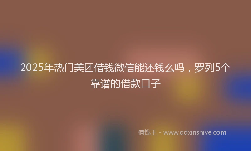 2025年热门美团借钱微信能还钱么吗，罗列5个靠谱的借款口子