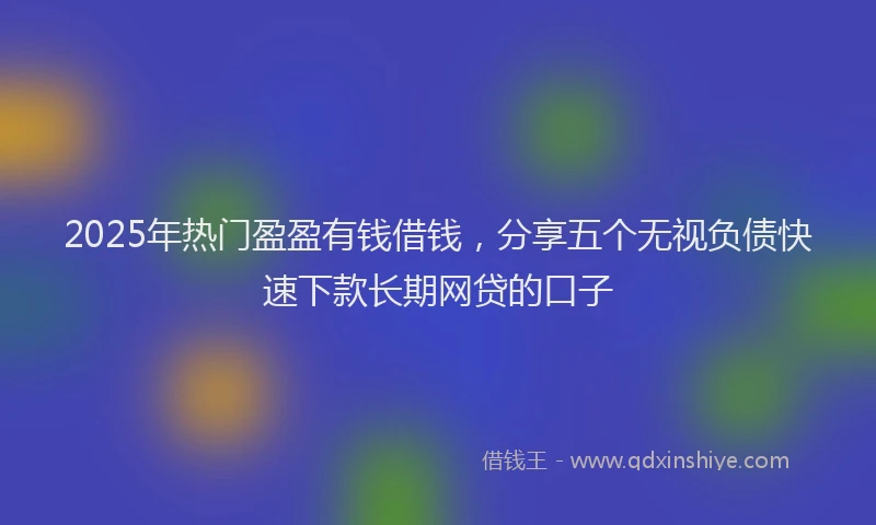 2025年热门盈盈有钱借钱，分享五个无视负债快速下款长期网贷的口子