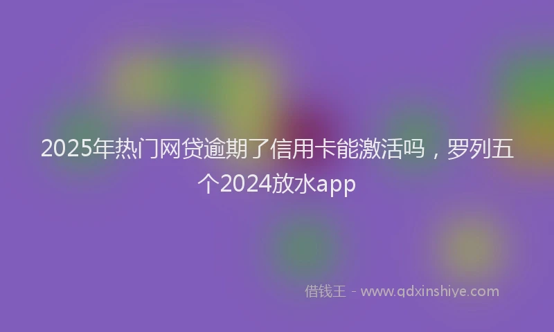 2025年热门网贷逾期了信用卡能激活吗，罗列五个2024放水app