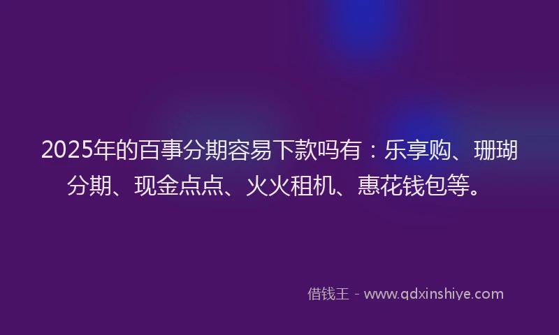 2025年的百事分期容易下款吗有：乐享购、珊瑚分期、现金点点、火火租机、惠花钱包等。