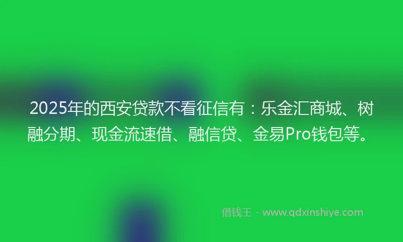2025年的西安贷款不看征信有：乐金汇商城、树融分期、现金流速借、融信贷、金易Pro钱包等。