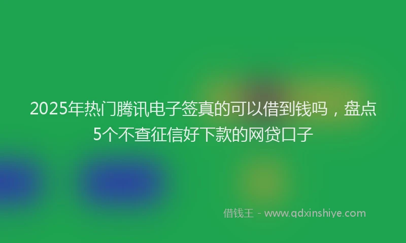 2025年热门腾讯电子签真的可以借到钱吗，盘点5个不查征信好下款的网贷口子