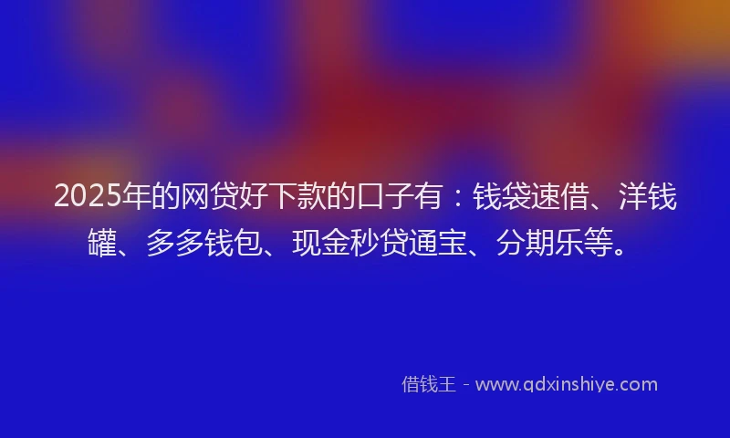 2025年的网贷好下款的口子有：钱袋速借、洋钱罐、多多钱包、现金秒贷通宝、分期乐等。