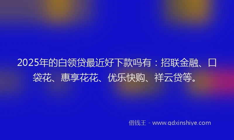 2025年的白领贷最近好下款吗有：招联金融、口袋花、惠享花花、优乐快购、祥云贷等。