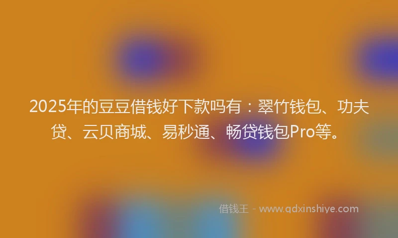 2025年的豆豆借钱好下款吗有：翠竹钱包、功夫贷、云贝商城、易秒通、畅贷钱包Pro等。