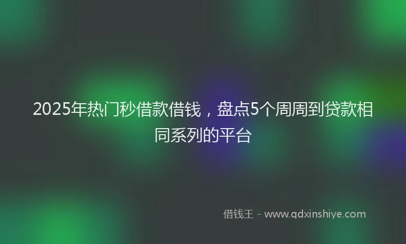 2025年热门秒借款借钱，盘点5个周周到贷款相同系列的平台