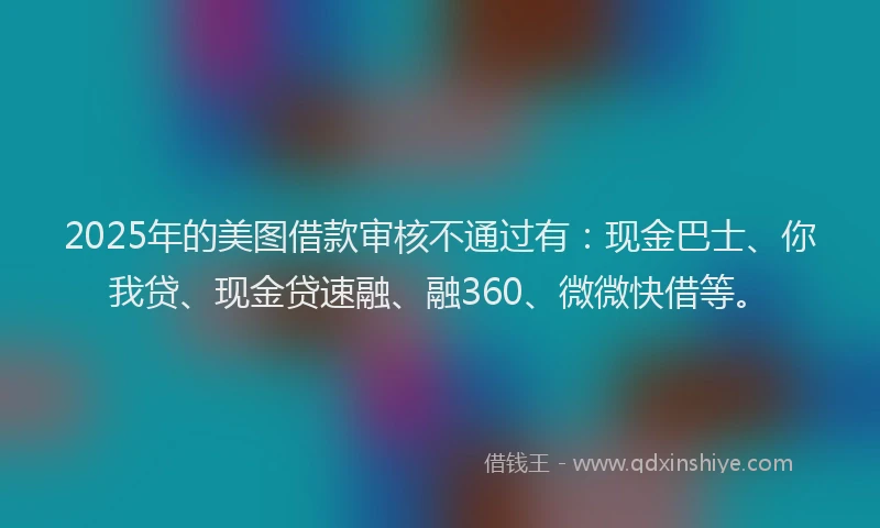 2025年的美图借款审核不通过有：现金巴士、你我贷、现金贷速融、融360、微微快借等。