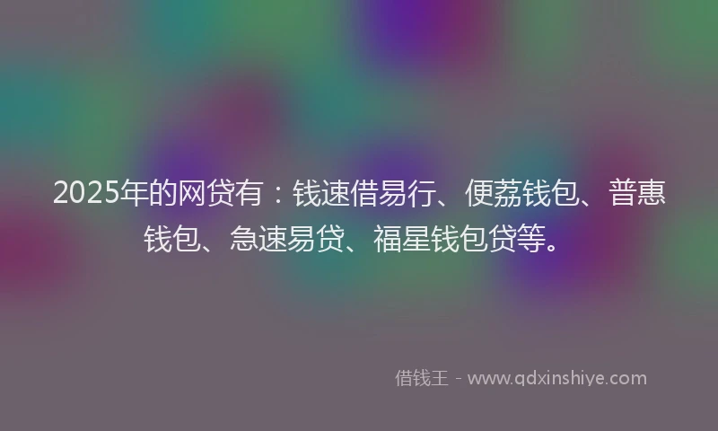 2025年的网贷有：钱速借易行、便荔钱包、普惠钱包、急速易贷、福星钱包贷等。