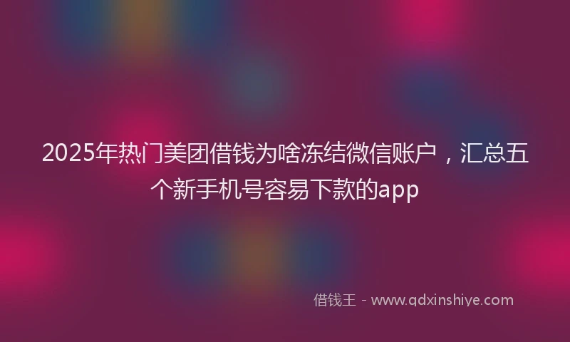 2025年热门美团借钱为啥冻结微信账户，汇总五个新手机号容易下款的app