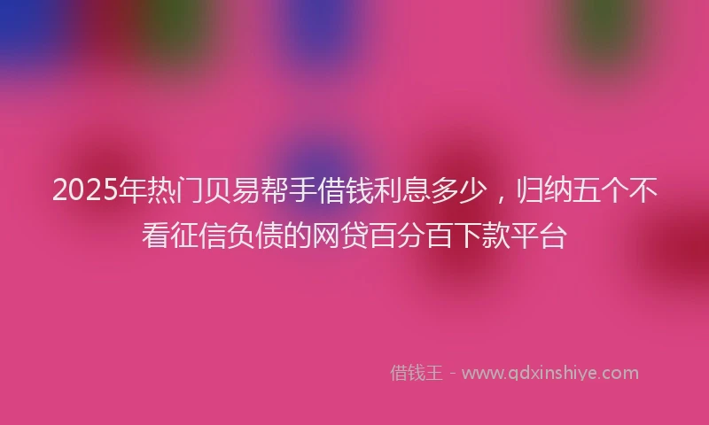 2025年热门贝易帮手借钱利息多少，归纳五个不看征信负债的网贷百分百下款平台