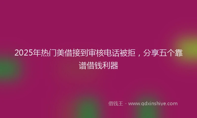 2025年热门美借接到审核电话被拒，分享五个靠谱借钱利器