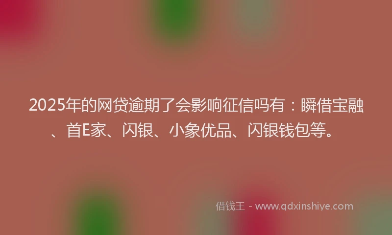 2025年的网贷逾期了会影响征信吗有：瞬借宝融、首E家、闪银、小象优品、闪银钱包等。