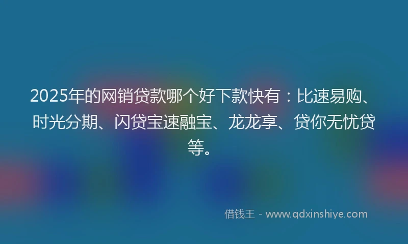 2025年的网销贷款哪个好下款快有：比速易购、时光分期、闪贷宝速融宝、龙龙享、贷你无忧贷等。
