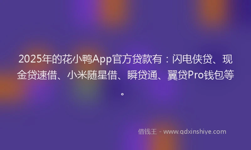 2025年的花小鸭App官方贷款有：闪电侠贷、现金贷速借、小米随星借、瞬贷通、翼贷Pro钱包等。