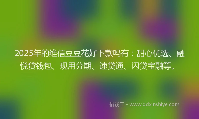 2025年的维信豆豆花好下款吗有：甜心优选、融悦贷钱包、现用分期、速贷通、闪贷宝融等。