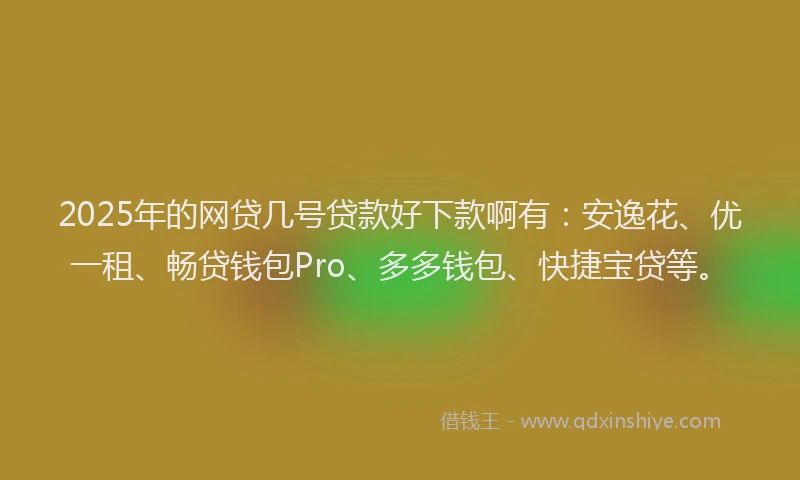 2025年的网贷几号贷款好下款啊有：安逸花、优一租、畅贷钱包Pro、多多钱包、快捷宝贷等。