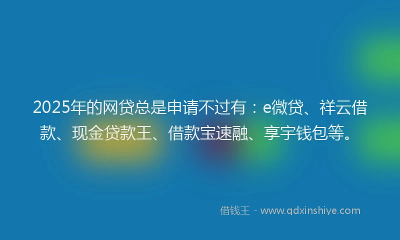 2025年的网贷总是申请不过有：e微贷、祥云借款、现金贷款王、借款宝速融、享宇钱包等。