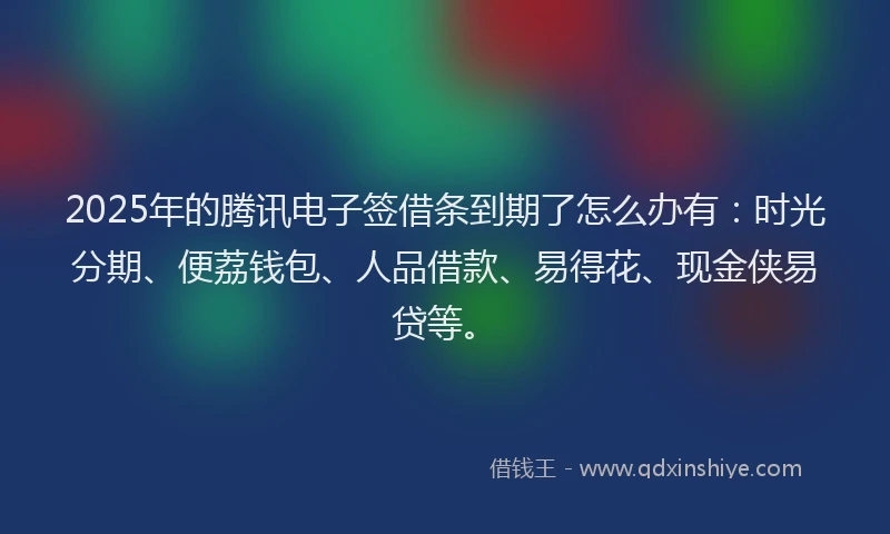 2025年的腾讯电子签借条到期了怎么办有：时光分期、便荔钱包、人品借款、易得花、现金侠易贷等。