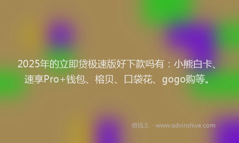 2025年的立即贷极速版好下款吗有：小熊白卡、速享Pro+钱包、榕贝、口袋花、gogo购等。
