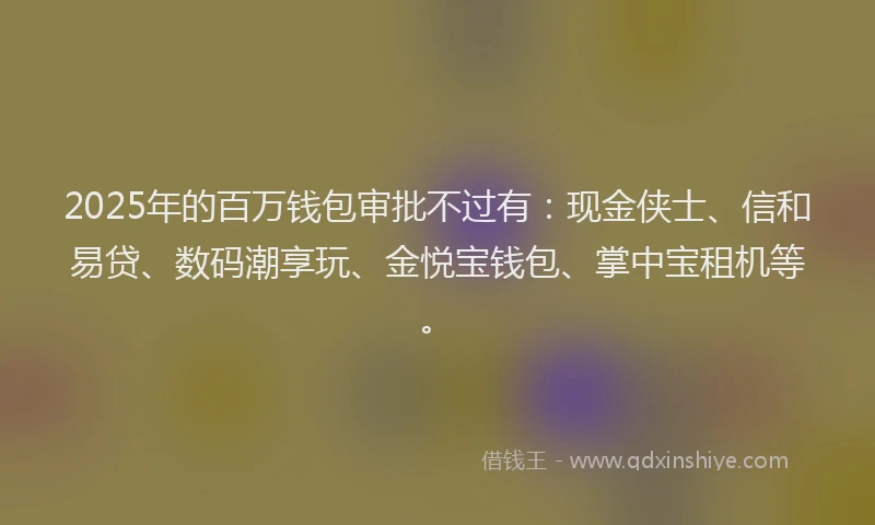 2025年的百万钱包审批不过有：现金侠士、信和易贷、数码潮享玩、金悦宝钱包、掌中宝租机等。