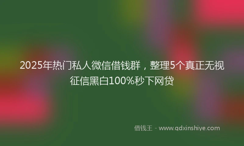 2025年热门私人微信借钱群，整理5个真正无视征信黑白100%秒下网贷