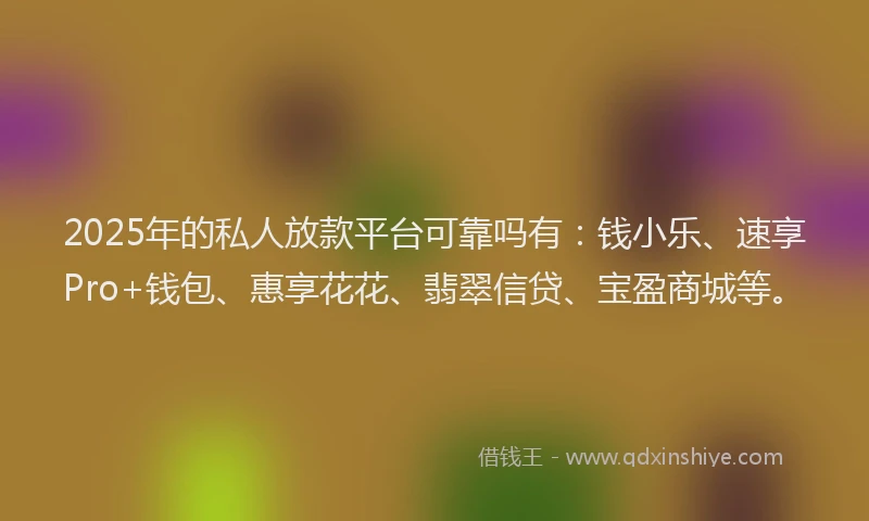 2025年的私人放款平台可靠吗有：钱小乐、速享Pro+钱包、惠享花花、翡翠信贷、宝盈商城等。