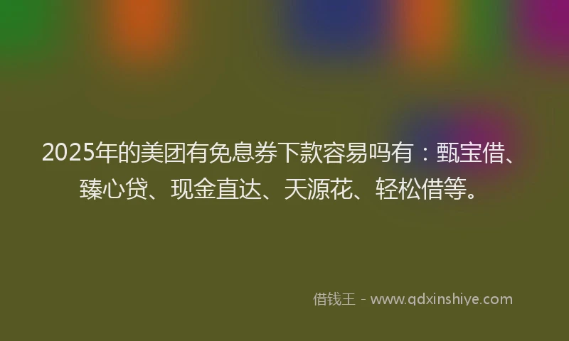 2025年的美团有免息券下款容易吗有：甄宝借、臻心贷、现金直达、天源花、轻松借等。