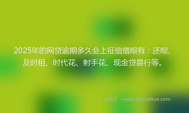 2025年的网贷逾期多久会上征信借呗有：还呗、及时租、时代花、射手花、现金贷易行等。
