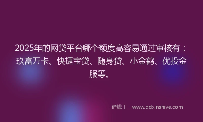 2025年的网贷平台哪个额度高容易通过审核有：玖富万卡、快捷宝贷、随身贷、小金鹤、优投金服等。