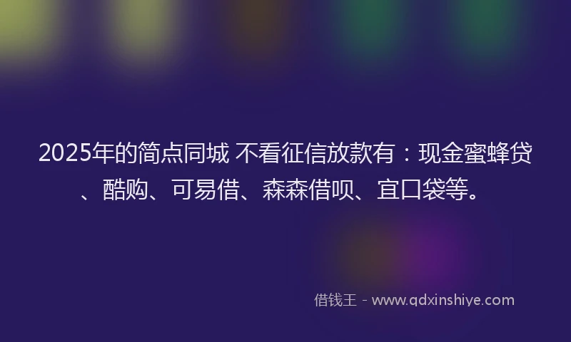 2025年的简点同城 不看征信放款有：现金蜜蜂贷、酷购、可易借、森森借呗、宜口袋等。
