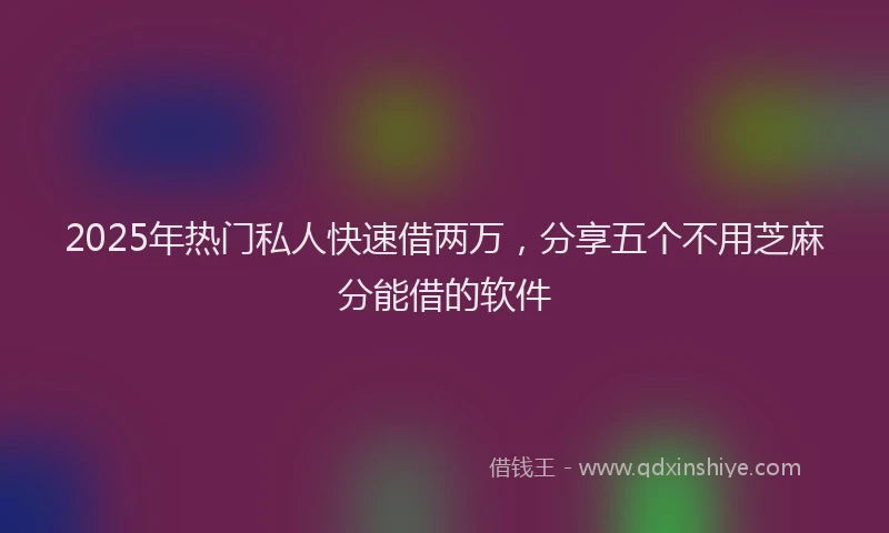 2025年热门私人快速借两万，分享五个不用芝麻分能借的软件