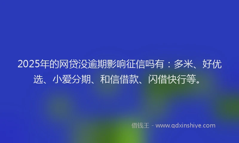 2025年的网贷没逾期影响征信吗有：多米、好优选、小爱分期、和信借款、闪借快行等。