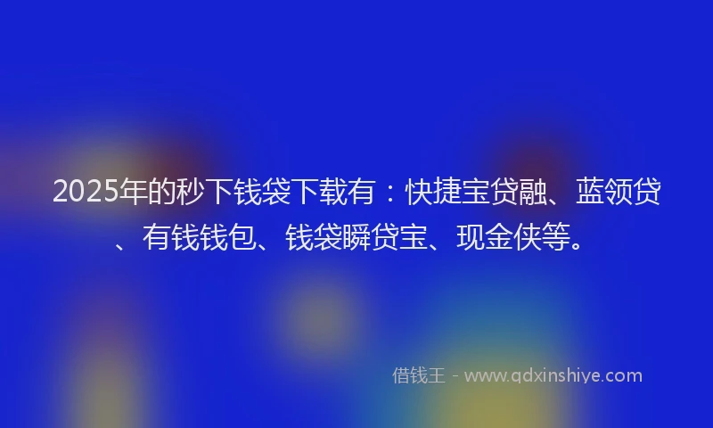 2025年的秒下钱袋下载有：快捷宝贷融、蓝领贷、有钱钱包、钱袋瞬贷宝、现金侠等。