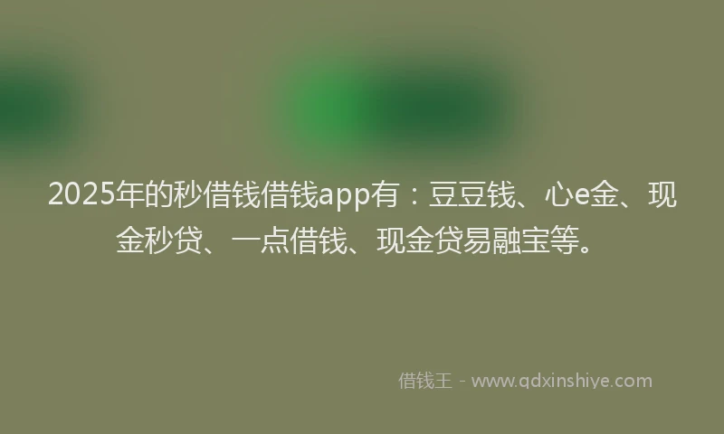 2025年的秒借钱借钱app有：豆豆钱、心e金、现金秒贷、一点借钱、现金贷易融宝等。