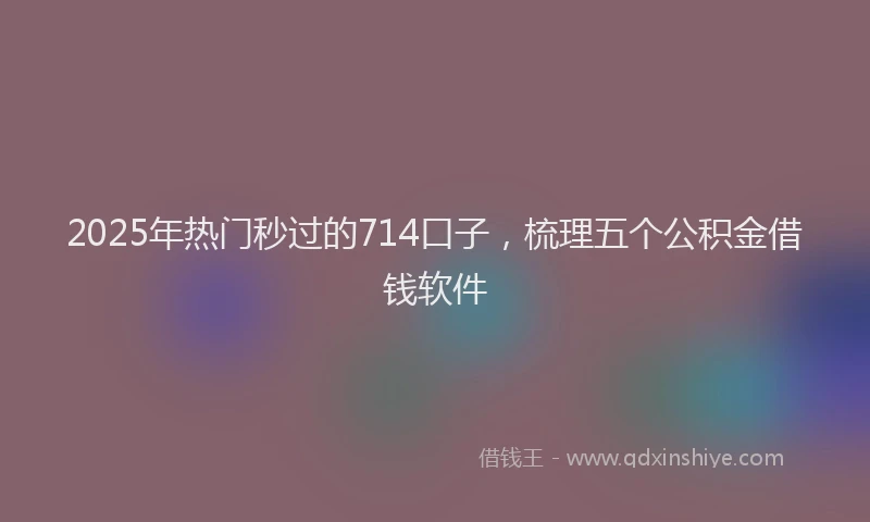 2025年热门秒过的714口子，梳理五个公积金借钱软件