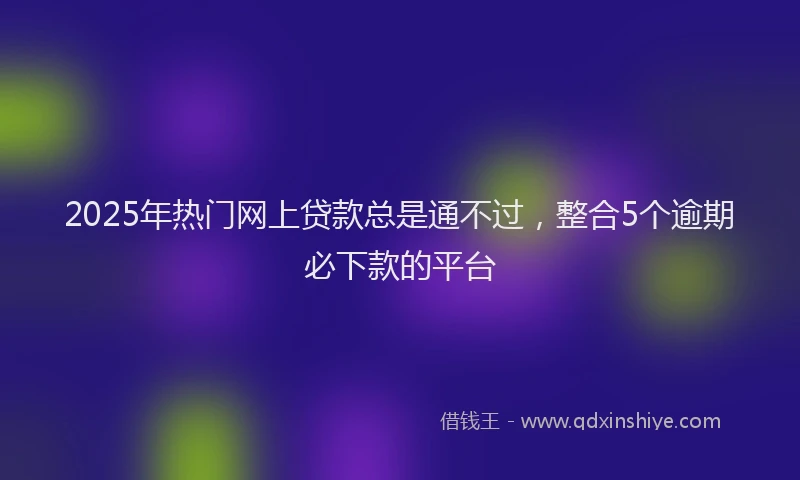 2025年热门网上贷款总是通不过，整合5个逾期必下款的平台