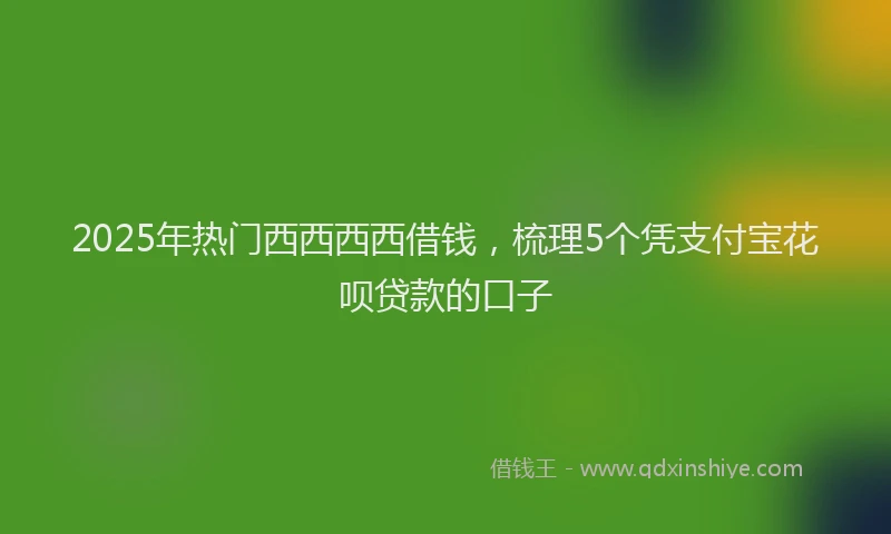 2025年热门西西西西借钱，梳理5个凭支付宝花呗贷款的口子