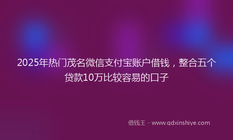 2025年热门茂名微信支付宝账户借钱，整合五个贷款10万比较容易的口子