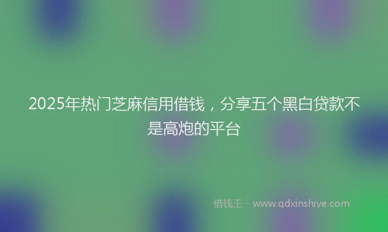 2025年热门芝麻信用借钱，分享五个黑白贷款不是高炮的平台