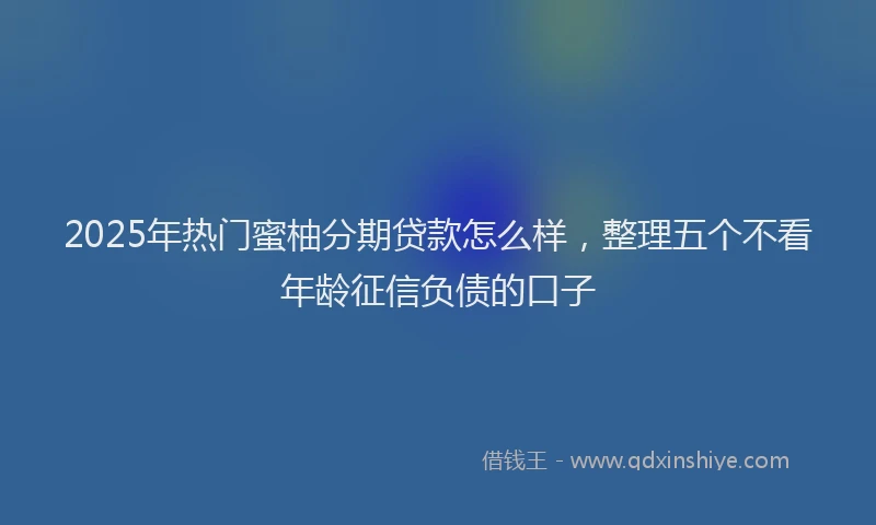2025年热门蜜柚分期贷款怎么样，整理五个不看年龄征信负债的口子