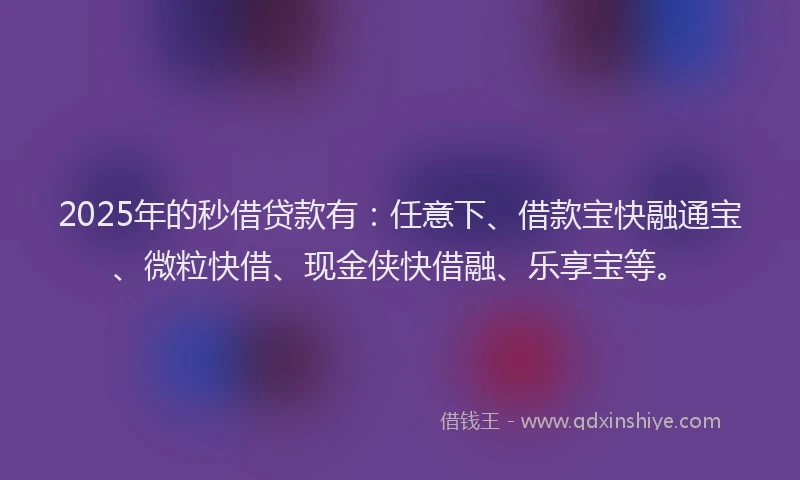 2025年的秒借贷款有：任意下、借款宝快融通宝、微粒快借、现金侠快借融、乐享宝等。