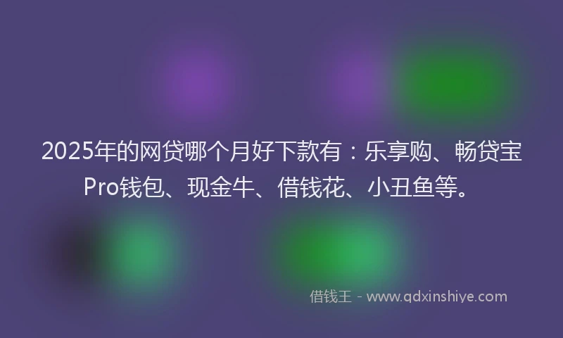 2025年的网贷哪个月好下款有：乐享购、畅贷宝Pro钱包、现金牛、借钱花、小丑鱼等。