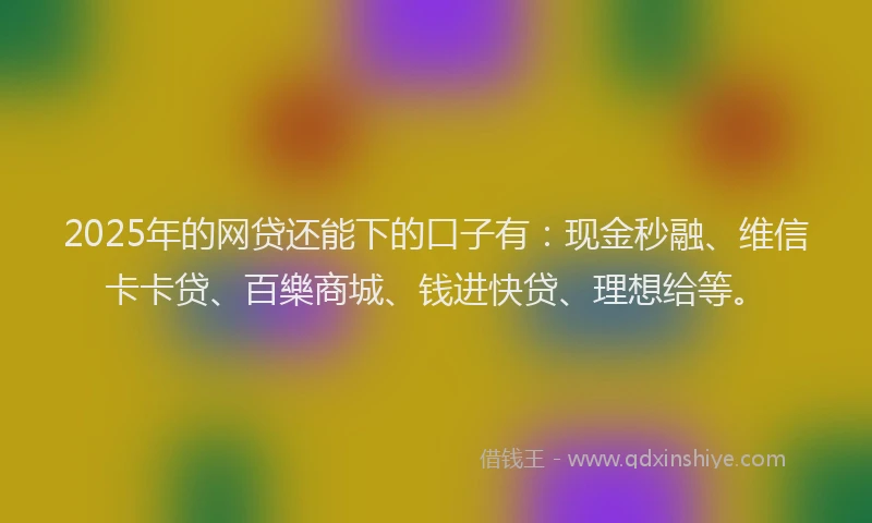 2025年的网贷还能下的口子有：现金秒融、维信卡卡贷、百樂商城、钱进快贷、理想给等。