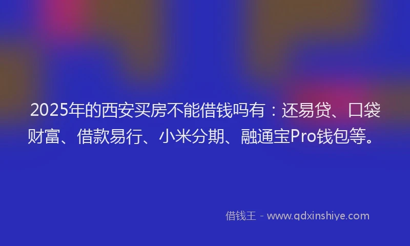 2025年的西安买房不能借钱吗有：还易贷、口袋财富、借款易行、小米分期、融通宝Pro钱包等。