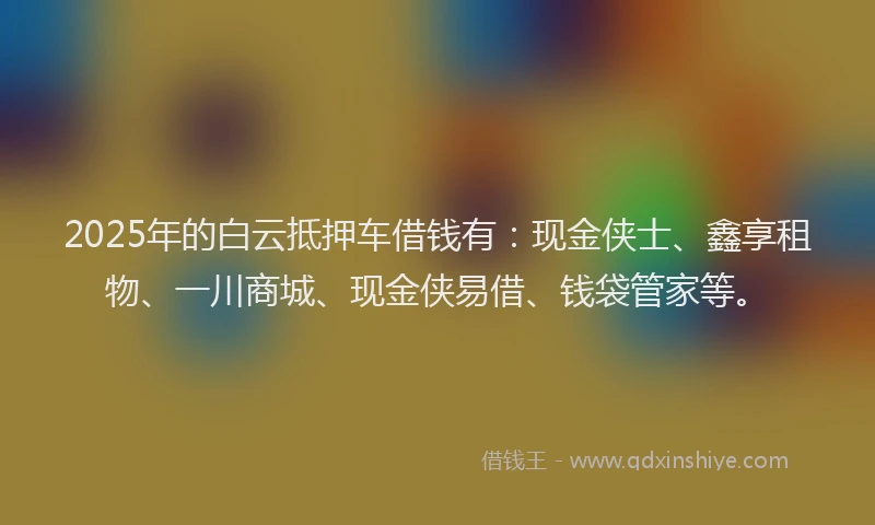 2025年的白云抵押车借钱有：现金侠士、鑫享租物、一川商城、现金侠易借、钱袋管家等。